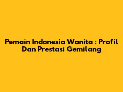 **Pemain Indonesia Wanita**: Profil Dan Prestasi Gemilang