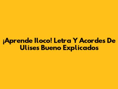 ¡Aprende Iloco! Letra Y Acordes De Ulises Bueno Explicados