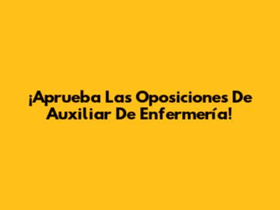 ¡Aprueba Las Oposiciones De Auxiliar De Enfermería!