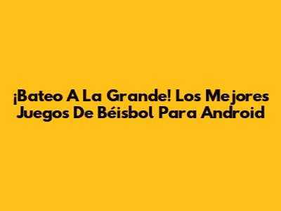 ¡Bateo A La Grande! Los Mejores Juegos De Béisbol Para Android