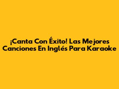 ¡Canta Con Éxito! Las Mejores Canciones En Inglés Para Karaoke