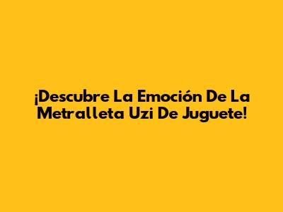 ¡Descubre La Emoción De La Metralleta Uzi De Juguete!