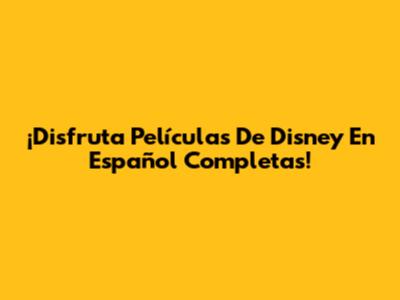 ¡Disfruta Películas De Disney En Español Completas!