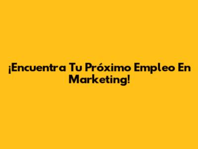 ¡Encuentra Tu Próximo Empleo En Marketing!