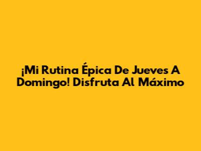 ¡Mi Rutina Épica De Jueves A Domingo! Disfruta Al Máximo