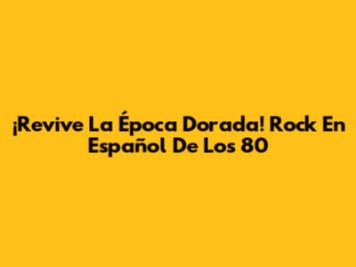 ¡Revive La Época Dorada! Rock En Español De Los 80