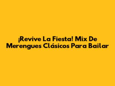 ¡Revive La Fiesta! Mix De Merengues Clásicos Para Bailar