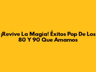 ¡Revive La Magia! Éxitos Pop De Los 80 Y 90 Que Amamos