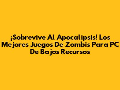 ¡Sobrevive Al Apocalipsis! Los Mejores Juegos De Zombis Para PC De Bajos Recursos