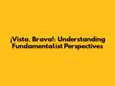 ¡Vista, Brava!: Understanding Fundamentalist Perspectives