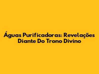Águas Purificadoras: Revelações Diante Do Trono Divino