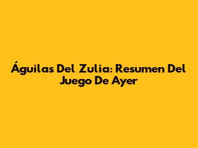 Águilas Del Zulia: Resumen Del Juego De Ayer