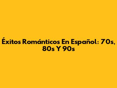 Éxitos Románticos En Español: 70s, 80s Y 90s