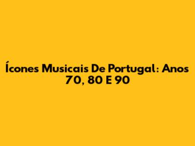 Ícones Musicais De Portugal: Anos 70, 80 E 90