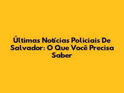 Últimas Notícias Policiais De Salvador: O Que Você Precisa Saber