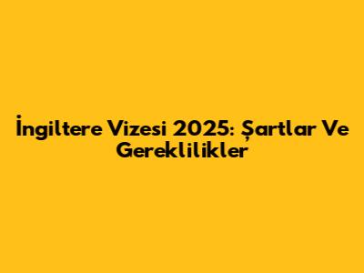 İngiltere Vizesi 2025: Şartlar Ve Gereklilikler