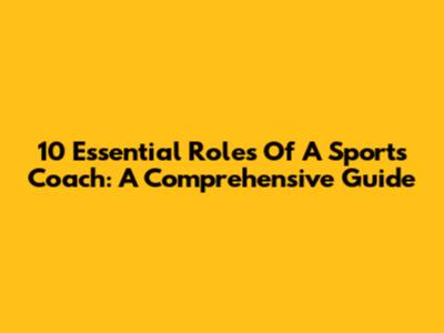 10 Essential Roles Of A Sports Coach: A Comprehensive Guide