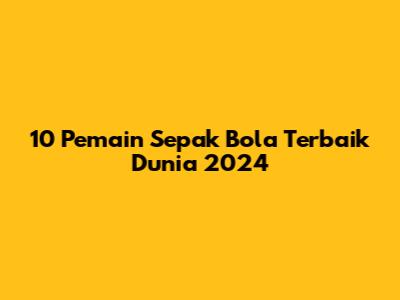 10 Pemain Sepak Bola Terbaik Dunia 2024