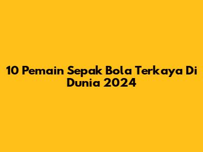 10 Pemain Sepak Bola Terkaya Di Dunia 2024