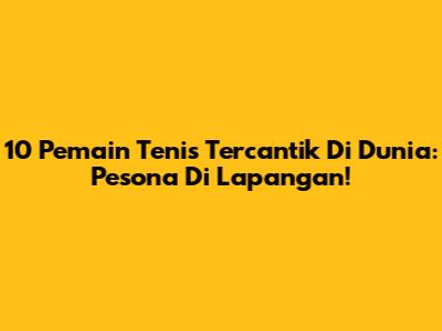 10 Pemain Tenis Tercantik Di Dunia: Pesona Di Lapangan!
