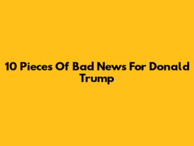 10 Pieces Of Bad News For Donald Trump