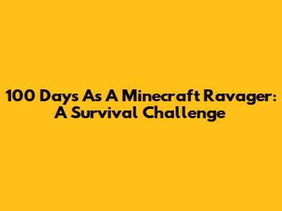 100 Days As A Minecraft Ravager: A Survival Challenge
