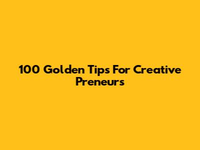 100 Golden Tips For Creative Preneurs