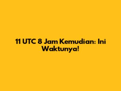 11 UTC 8 Jam Kemudian: Ini Waktunya!