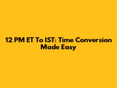 12 PM ET To IST: Time Conversion Made Easy