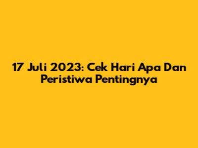 17 Juli 2023: Cek Hari Apa Dan Peristiwa Pentingnya