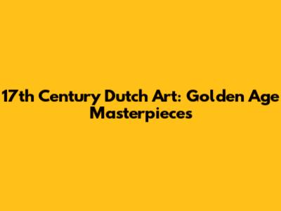 17th Century Dutch Art: Golden Age Masterpieces