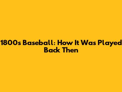 1800s Baseball: How It Was Played Back Then