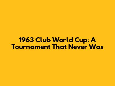 1963 Club World Cup: A Tournament That Never Was