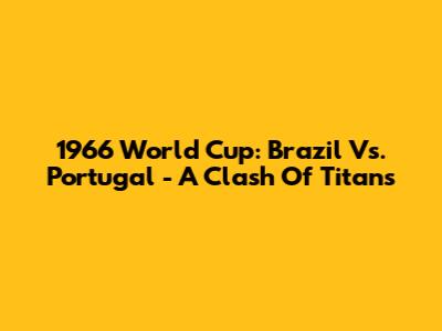 1966 World Cup: Brazil Vs. Portugal - A Clash Of Titans
