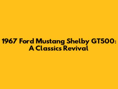 1967 Ford Mustang Shelby GT500: A Classic's Revival