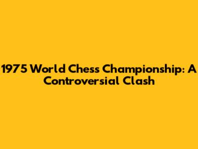 1975 World Chess Championship: A Controversial Clash
