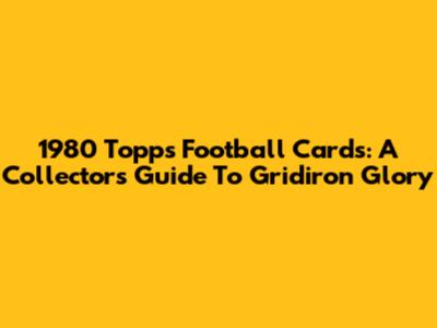 1980 Topps Football Cards: A Collector's Guide To Gridiron Glory
