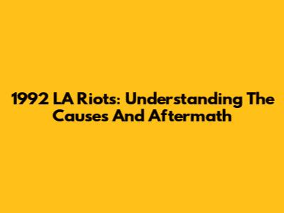 1992 LA Riots: Understanding The Causes And Aftermath