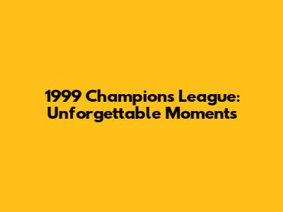 1999 Champions League: Unforgettable Moments