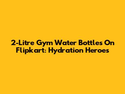 2-Litre Gym Water Bottles On Flipkart: Hydration Heroes
