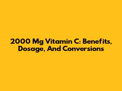 2000 Mg Vitamin C: Benefits, Dosage, And Conversions