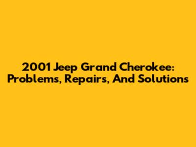 2001 Jeep Grand Cherokee: Problems, Repairs, And Solutions