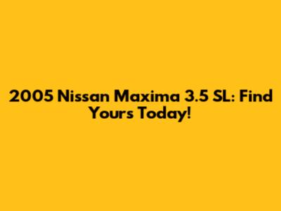 2005 Nissan Maxima 3.5 SL: Find Yours Today!