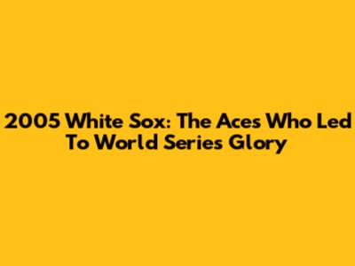 2005 White Sox: The Aces Who Led To World Series Glory