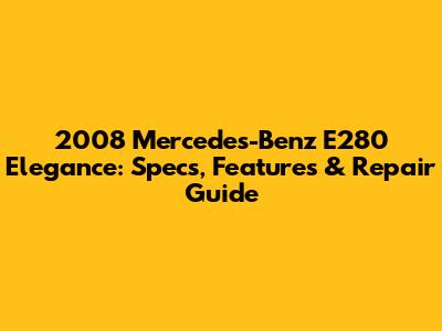 2008 Mercedes-Benz E280 Elegance: Specs, Features & Repair Guide