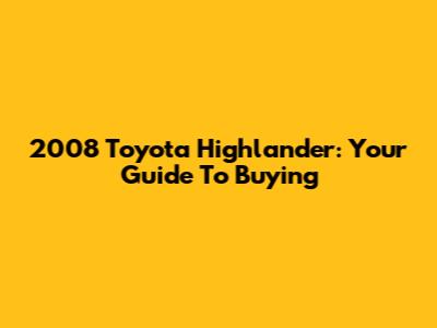 2008 Toyota Highlander: Your Guide To Buying