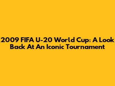 2009 FIFA U-20 World Cup: A Look Back At An Iconic Tournament