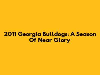 2011 Georgia Bulldogs: A Season Of Near Glory