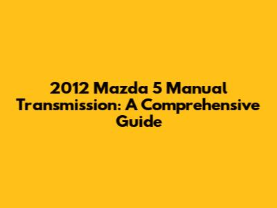 2012 Mazda 5 Manual Transmission: A Comprehensive Guide