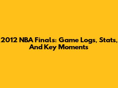 2012 NBA Finals: Game Logs, Stats, And Key Moments